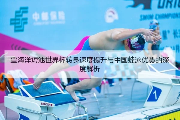 覃海洋短池世界杯转身速度提升与中国蛙泳优势的深度解析